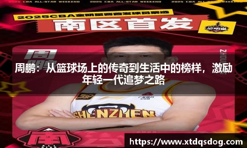 周鹏：从篮球场上的传奇到生活中的榜样，激励年轻一代追梦之路