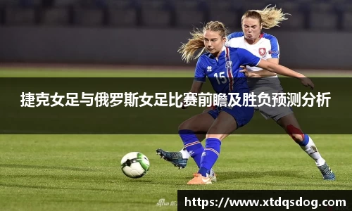 捷克女足与俄罗斯女足比赛前瞻及胜负预测分析